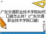 广东交通职业技术学院如何，口碑怎么样？(广东交通职业技术学院口碑)