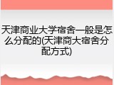 天津商业大学宿舍一般是怎么分配的(天津商大宿舍分配方式)