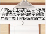 广西生态工程职业技术学院有哪些奖学金和助学金呢(广西生态工程职院奖助学金)