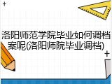 洛阳师范学院毕业如何调档案呢(洛阳师院毕业调档)