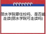 丽水学院要住校吗，是否能走读(丽水学院可走读吗)