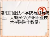 洛阳职业技术学院有没有院士，大概多少(洛阳职业技术学院院士数量)