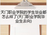 天门职业学院的学生毕业都怎么样了(天门职业学院毕业生去向)