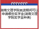 湖南文理学院就读期间可以申请哪些奖学金(湖南文理学院奖学金种类)