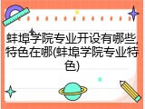 蚌埠学院专业开设有哪些,特色在哪(蚌埠学院专业特色)