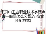 平顶山工业职业技术学院宿舍一般是怎么分配的(宿舍分配方式)