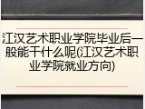 江汉艺术职业学院毕业后一般能干什么呢(江汉艺术职业学院就业方向)