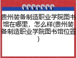 贵州装备制造职业学院图书馆在哪里，怎么样(贵州装备制造职业学院图书馆位置)