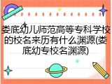 娄底幼儿师范高等专科学校的校名来历有什么渊源(娄底幼专校名渊源)