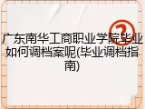 广东南华工商职业学院毕业如何调档案呢(毕业调档指南)