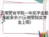 云南警官学院一年奖学金最多能拿多少(云南警院奖学金上限)