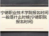 宁德职业技术学院报名时间一般是什么时候(宁德职院报名时间)