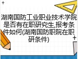湖南国防工业职业技术学院是否有在职研究生,报考条件如何(湖南国防职院在职研条件)