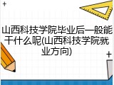 山西科技学院毕业后一般能干什么呢(山西科技学院就业方向)