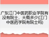 广东江门中医药职业学院有没有院士，大概多少(江门中医药学院有院士吗)