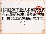 甘肃建筑职业技术学院是否有在职研究生,报考条件如何(甘肃建筑在职研究生条件)