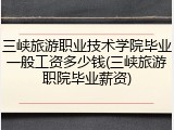 三峡旅游职业技术学院毕业一般工资多少钱(三峡旅游职院毕业薪资)