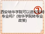 西安培华学院可以进校后转专业吗？(培华学院转专业政策)