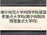 南宁师范大学师园学院是国家重点大学吗(南宁师院师园是重点大学吗)