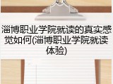 淄博职业学院就读的真实感觉如何(淄博职业学院就读体验)