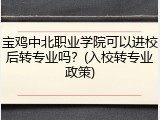 宝鸡中北职业学院可以进校后转专业吗？(入校转专业政策)