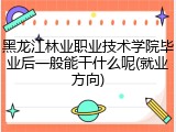 黑龙江林业职业技术学院毕业后一般能干什么呢(就业方向)