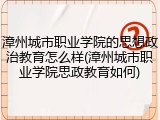漳州城市职业学院的思想政治教育怎么样(漳州城市职业学院思政教育如何)