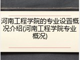 河南工程学院的专业设置概况介绍(河南工程学院专业概况)