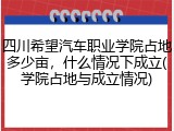 四川希望汽车职业学院占地多少亩，什么情况下成立(学院占地与成立情况)