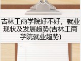 吉林工商学院好不好，就业现状及发展趋势(吉林工商学院就业趋势)