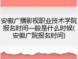 安徽广播影视职业技术学院报名时间一般是什么时候(安徽广院报名时间)