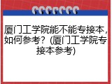 厦门工学院能不能专接本，如何参考？(厦门工学院专接本参考)