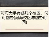 河海大学有哪几个校区，何时创办(河海校区与创办时间)