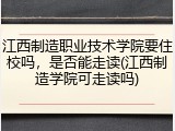 江西制造职业技术学院要住校吗，是否能走读(江西制造学院可走读吗)