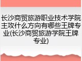 长沙商贸旅游职业技术学院主攻什么方向有哪些王牌专业(长沙商贸旅游学院王牌专业)