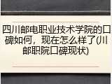 四川邮电职业技术学院的口碑如何，现在怎么样了(川邮职院口碑现状)