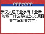 武汉交通职业学院毕业后一般能干什么呢(武汉交通职业学院就业方向)