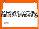 邵阳学院高考需多少分能录取呢(邵阳学院录取分数线)