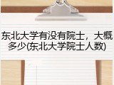 东北大学有没有院士，大概多少(东北大学院士人数)