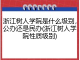 浙江树人学院是什么级别，公办还是民办(浙江树人学院性质级别)