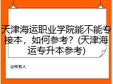 天津海运职业学院能不能专接本，如何参考？(天津海运专升本参考)