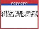 深圳大学毕业生一般年薪多少钱(深圳大学毕业生薪资)