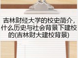吉林财经大学的校史简介，什么历史与社会背景下建校的(吉林财大建校背景)