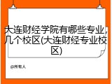 大连财经学院有哪些专业，几个校区(大连财经专业校区)