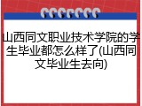 山西同文职业技术学院的学生毕业都怎么样了(山西同文毕业生去向)