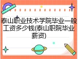 泰山职业技术学院毕业一般工资多少钱(泰山职院毕业薪资)