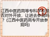 江西中医药高等专科学校是否对外开放，让进去参观吗？(江西中医药高专开放参观吗)