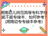 湘南幼儿师范高等专科学校能不能专接本，如何参考？(湘南幼专专接本参考)