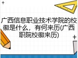 广西信息职业技术学院的校徽是什么，有何来历(广西职院校徽来历)