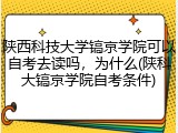陕西科技大学镐京学院可以自考去读吗，为什么(陕科大镐京学院自考条件)